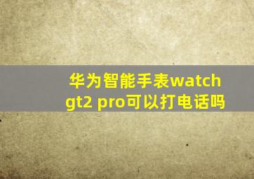 华为智能手表watch gt2 pro可以打电话吗